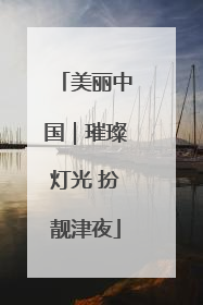 美丽中国｜璀璨灯光 扮靓津夜
