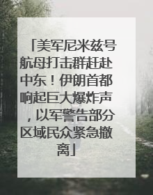 美军尼米兹号航母打击群赶赴中东！伊朗首都响起巨大爆炸声，以军警告部分区域民众紧急撤离