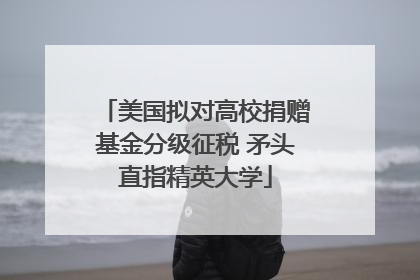 美国拟对高校捐赠基金分级征税 矛头直指精英大学