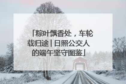 粽叶飘香处，车轮载归途│日照公交人的端午坚守图鉴