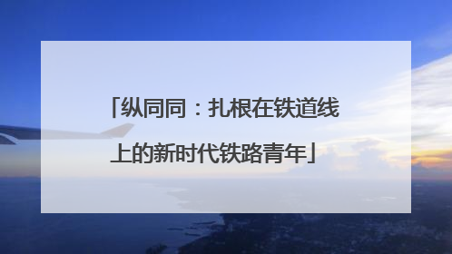 纵同同：扎根在铁道线上的新时代铁路青年