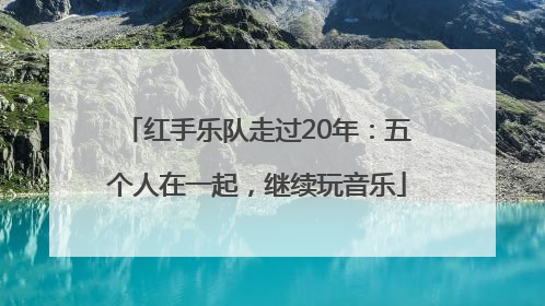 红手乐队走过20年：五个人在一起，继续玩音乐