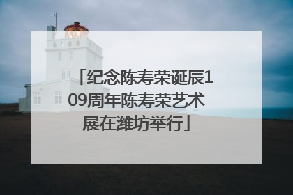 纪念陈寿荣诞辰109周年陈寿荣艺术展在潍坊举行