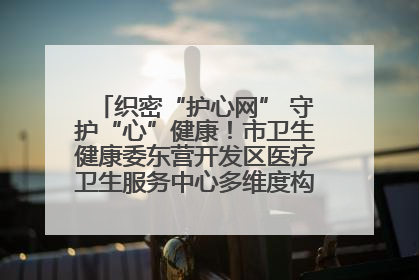 织密“护心网” 守护“心”健康！市卫生健康委东营开发区医疗卫生服务中心多维度构筑心理健康服务体系