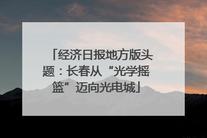 经济日报地方版头题：长春从“光学摇篮”迈向光电城