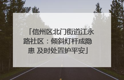 信州区北门街道江永路社区：倾斜灯杆成隐患 及时处置护平安