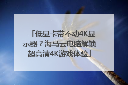 低显卡带不动4K显示器？海马云电脑解锁超高清4K游戏体验