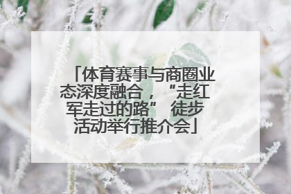 体育赛事与商圈业态深度融合，“走红军走过的路” 徒步活动举行推介会