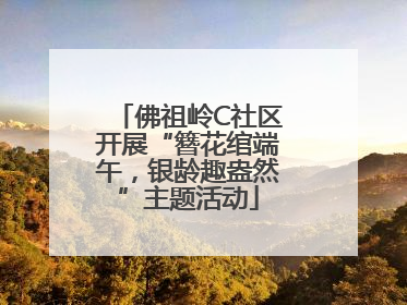 佛祖岭C社区开展“簪花绾端午，银龄趣盎然”主题活动