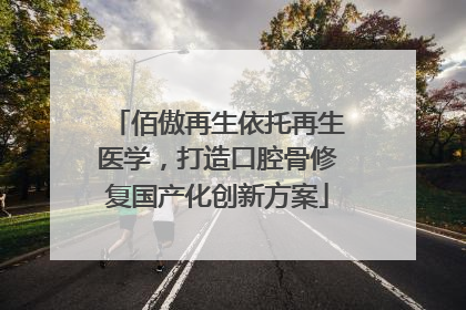 佰傲再生依托再生医学，打造口腔骨修复国产化创新方案