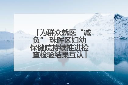 为群众就医“减负” 珠晖区妇幼保健院持续推进检查检验结果互认