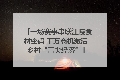 一场赛事串联江陵食材密码 千万商机激活乡村“舌尖经济”