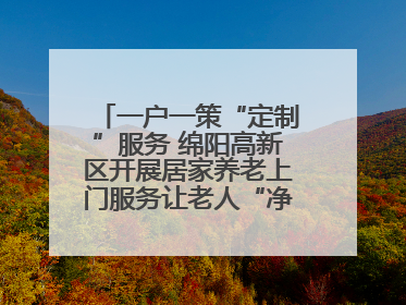 一户一策“定制”服务 绵阳高新区开展居家养老上门服务让老人“净”享安康