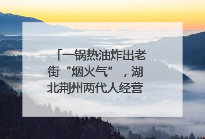 一锅热油炸出老街“烟火气”，湖北荆州两代人经营油炸摊32年