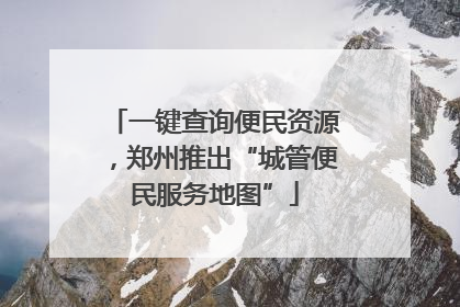 一键查询便民资源，郑州推出“城管便民服务地图”