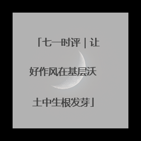 七一时评｜让好作风在基层沃土中生根发芽