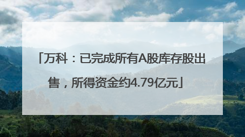 万科：已完成所有A股库存股出售，所得资金约4.79亿元