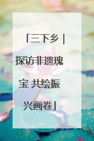 三下乡｜探访非遗瑰宝 共绘振兴画卷