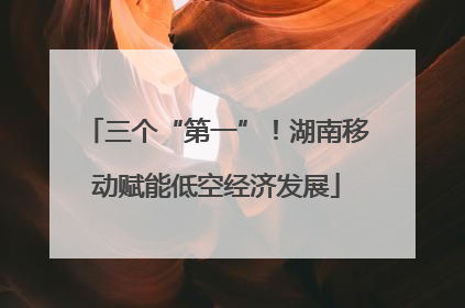 三个“第一”！湖南移动赋能低空经济发展