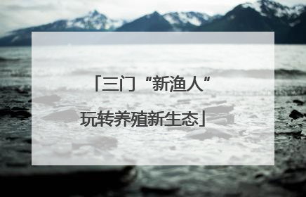三门“新渔人”玩转养殖新生态
