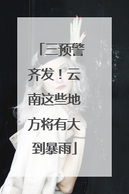 三预警齐发！云南这些地方将有大到暴雨