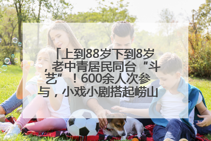 上到88岁下到8岁，老中青居民同台“斗艺”！600余人次参与，小戏小剧搭起崂山群众大舞台