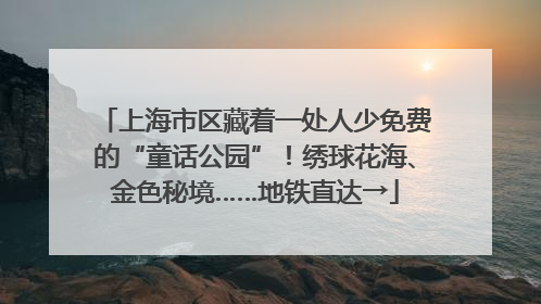 上海市区藏着一处人少免费的“童话公园”！绣球花海、金色秘境……地铁直达→