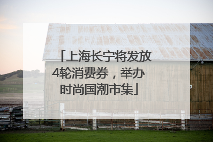 上海长宁将发放4轮消费券，举办时尚国潮市集