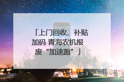上门回收、补贴加码 青海农机报废“加速跑”