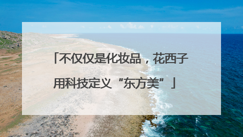 不仅仅是化妆品，花西子用科技定义“东方美”