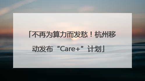 不再为算力而发愁！杭州移动发布“Care+”计划