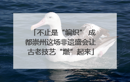 不止是“编织” 成都崇州这场非遗盛会让古老技艺“燃”起来