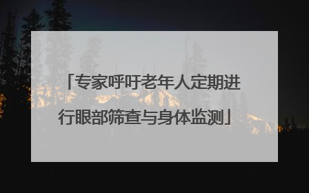 专家呼吁老年人定期进行眼部筛查与身体监测