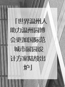 世界温州人助力温州园博会更加国际范 城市展园设计方案陆续出炉