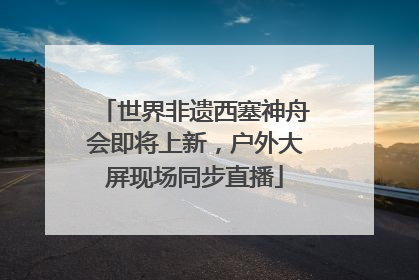 世界非遗西塞神舟会即将上新，户外大屏现场同步直播