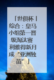 世俱杯丨综合：皇马小组第一晋级淘汰赛 利雅得新月成“亚洲独苗”