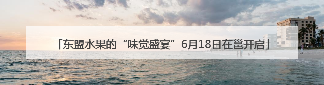 东盟水果的“味觉盛宴”6月18日在邕开启