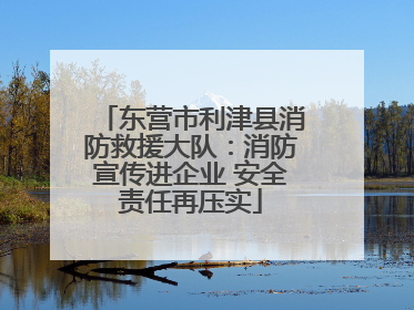 东营市利津县消防救援大队：消防宣传进企业 安全责任再压实