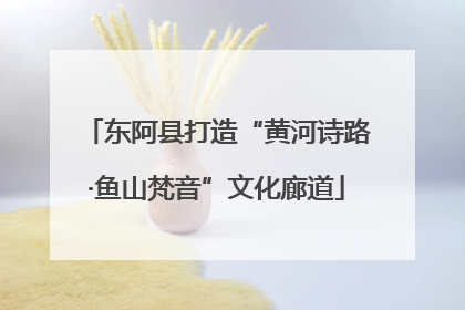 东阿县打造“黄河诗路·鱼山梵音”文化廊道