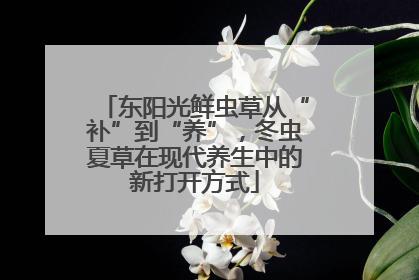 东阳光鲜虫草从“补”到“养”，冬虫夏草在现代养生中的新打开方式
