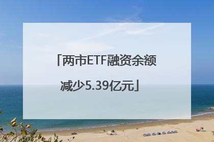 两市ETF融资余额减少5.39亿元