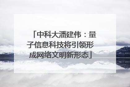 中科大潘建伟：量子信息科技将引领形成网络文明新形态