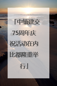 中缅建交75周年庆祝活动在内比都隆重举行