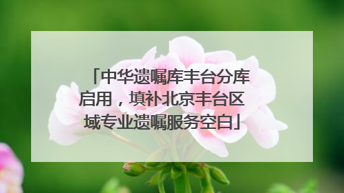 中华遗嘱库丰台分库启用，填补北京丰台区域专业遗嘱服务空白