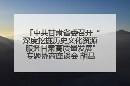 中共甘肃省委召开“深度挖掘历史文化资源服务甘肃高质量发展”专题协商座谈会 胡昌升主持并讲话