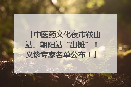 中医药文化夜市鞍山站、朝阳站“出摊”！义诊专家名单公布！