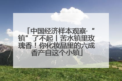 中国经济样本观察·“镇”了不起丨苦水镇里玫瑰香！你化妆品里的六成香产自这个小镇