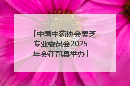 中国中药协会灵芝专业委员会2025年会在冠县举办