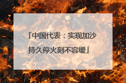 中国代表：实现加沙持久停火刻不容缓