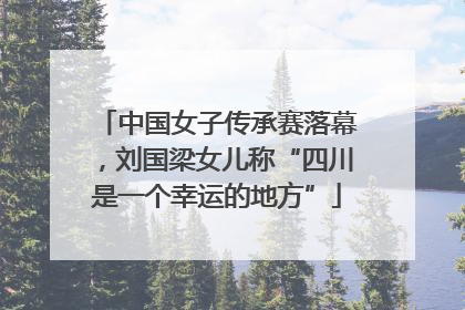 中国女子传承赛落幕，刘国梁女儿称“四川是一个幸运的地方”